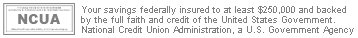 Your savings federally insured to at least $250,000 and backed by the full faith and credit of the United States Government. National Credit Union Administration, a U.S. Government Agency